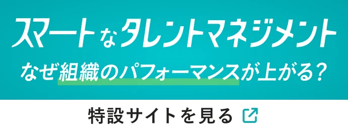 スマートなタレントマネジメントなぜ組織のパフォーマンスが上がる？特設サイトを見る