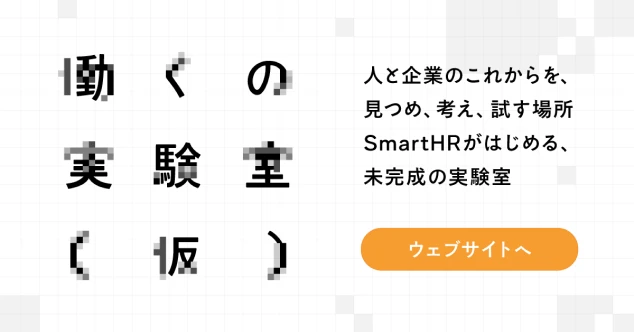 働くの実験室（仮） 人と企業のこれからを、見つめ、考え、試す場所 SmartHRがはじめる、未完成の実験室 ウェブサイトへ