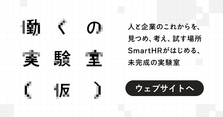働くの実験室（仮） 人と企業のこれからを、見つめ、考え、試す場所 SmartHRがはじめる、未完成の実験室 ウェブサイトへ