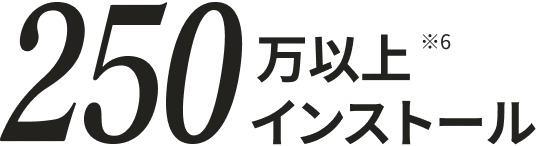 250万以上インストール ※6